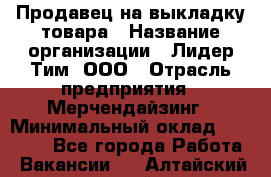 Продавец на выкладку товара › Название организации ­ Лидер Тим, ООО › Отрасль предприятия ­ Мерчендайзинг › Минимальный оклад ­ 26 000 - Все города Работа » Вакансии   . Алтайский край